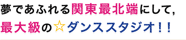 夢であふれる関東最北端にして最大級のダンススタジオ！！